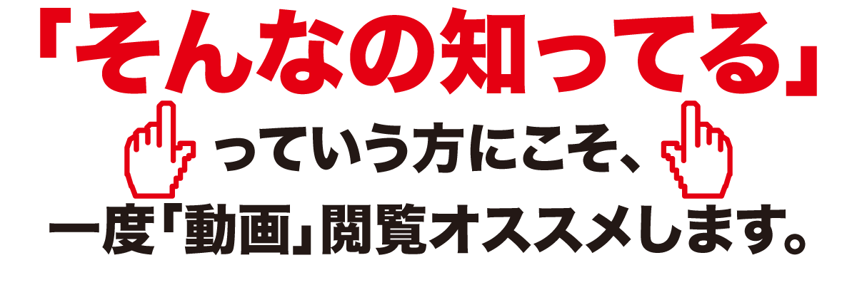 「そんなの知ってる」っていう方にこそ、一度「動画」閲覧オススメします。