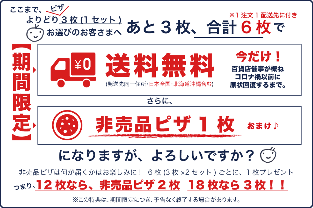 ここまで3枚(1セット)お選びのお客様へあと3枚、合計6枚で非売品ピザ1枚プレゼントになりますが、よろしいですか？